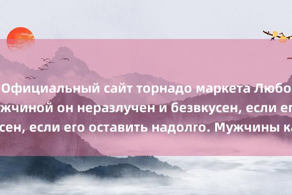 Официальный сайт торнадо маркета Любовный Юмор: За мужчиной он неразлучен и безвкусен, если его оставить надолго. Мужчины как огонь.