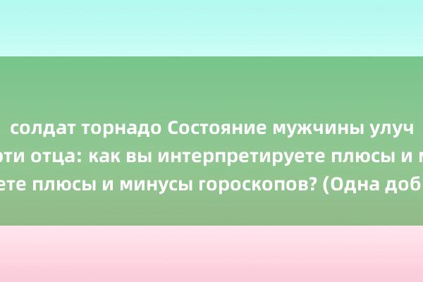 солдат торнадо Состояние мужчины улучшилось после смерти отца: как вы интерпретируете плюсы и минусы гороскопов? (Одна добродетель)