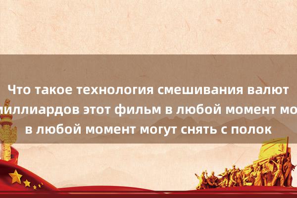 Что такое технология смешивания валют? После обмана миллиардов этот фильм в любой момент могут снять с полок