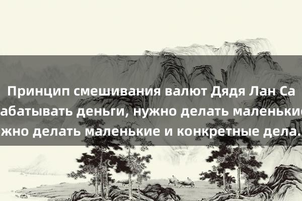 Принцип смешивания валют Дядя Лан Саньшао: Чтобы зарабатывать деньги, нужно делать маленькие и конкретные дела.