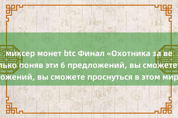 миксер монет btc Финал «Охотника за ветром» Ван Ибо: Только поняв эти 6 предложений, вы сможете проснуться в этом мире