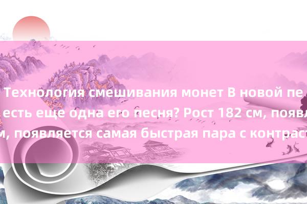 Технология смешивания монет В новой песне Ван Синьчэня есть еще одна его песня? Рост 182 см, появляется самая быстрая пара с контрастной милотой.