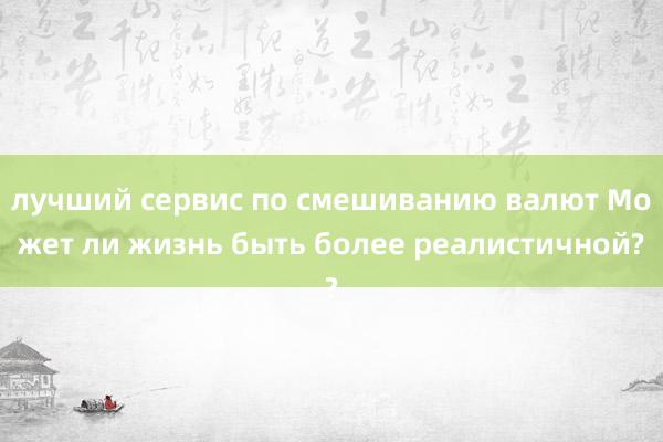 лучший сервис по смешиванию валют Может ли жизнь быть более реалистичной?