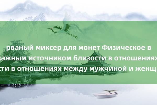 рваный миксер для монет Физическое влечение является важным источником близости в отношениях между мужчиной и женщиной.