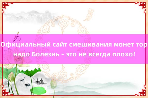 Официальный сайт смешивания монет торнадо Болезнь – это не всегда плохо!